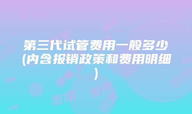 第三代试管费用一般多少(内含报销政策和费用明细)