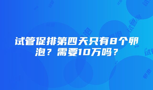 试管促排第四天只有8个卵泡？需要10万吗？