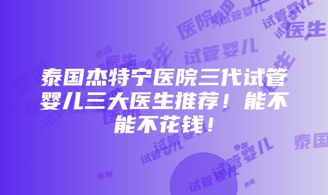 泰国杰特宁医院三代试管婴儿三大医生推荐！能不能不花钱！