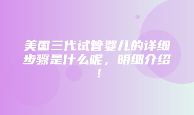 美国三代试管婴儿的详细步骤是什么呢，明细介绍！