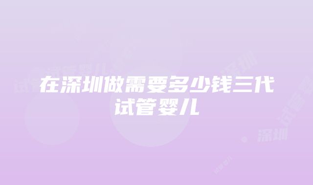 在深圳做需要多少钱三代试管婴儿