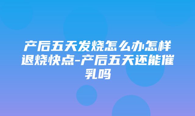 产后五天发烧怎么办怎样退烧快点-产后五天还能催乳吗