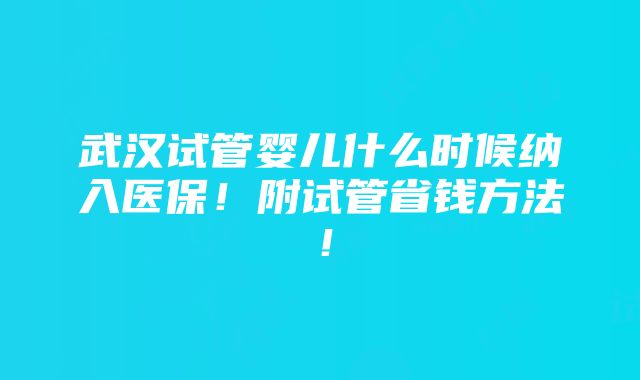 武汉试管婴儿什么时候纳入医保！附试管省钱方法！