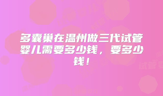 多囊巢在温州做三代试管婴儿需要多少钱，要多少钱！