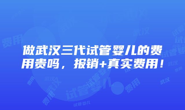 做武汉三代试管婴儿的费用贵吗，报销+真实费用！