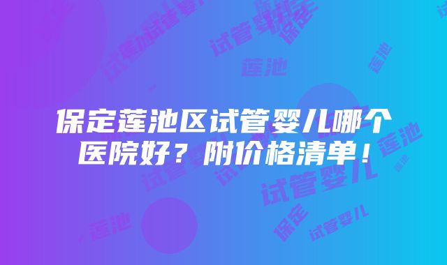 保定莲池区试管婴儿哪个医院好？附价格清单！