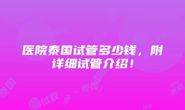 医院泰国试管多少钱，附详细试管介绍！