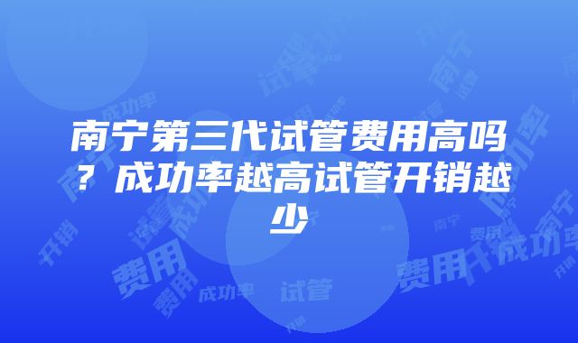 南宁第三代试管费用高吗？成功率越高试管开销越少