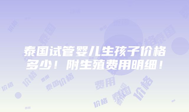 泰国试管婴儿生孩子价格多少！附生殖费用明细！