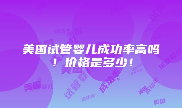 美国试管婴儿成功率高吗！价格是多少！