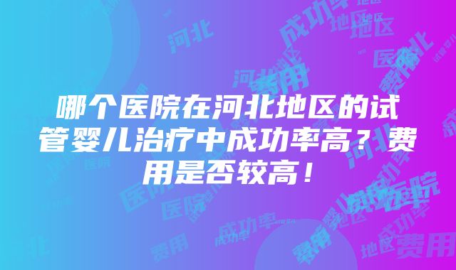 哪个医院在河北地区的试管婴儿治疗中成功率高？费用是否较高！