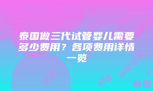 泰国做三代试管婴儿需要多少费用？各项费用详情一览