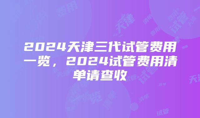 2024天津三代试管费用一览，2024试管费用清单请查收