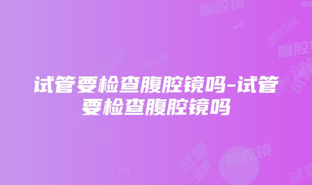 试管要检查腹腔镜吗-试管要检查腹腔镜吗