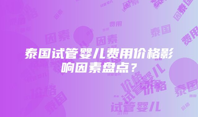 泰国试管婴儿费用价格影响因素盘点？