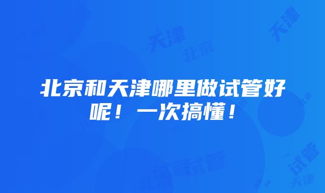 北京和天津哪里做试管好呢！一次搞懂！