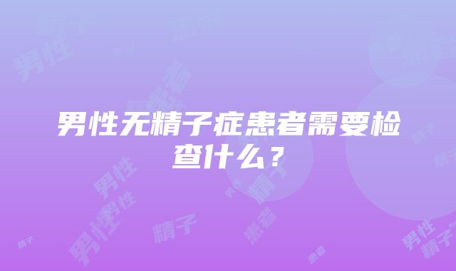 男性无精子症患者需要检查什么？