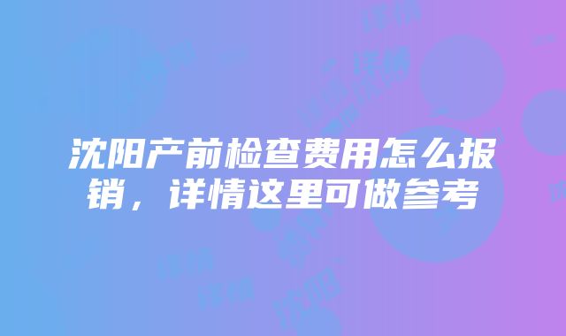 沈阳产前检查费用怎么报销，详情这里可做参考