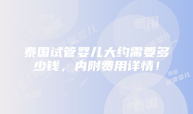 泰国试管婴儿大约需要多少钱，内附费用详情！