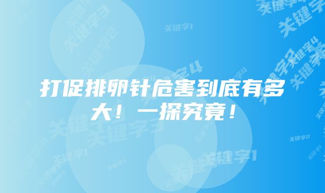 打促排卵针危害到底有多大！一探究竟！