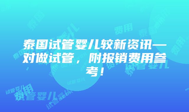 泰国试管婴儿较新资讯—对做试管，附报销费用参考！