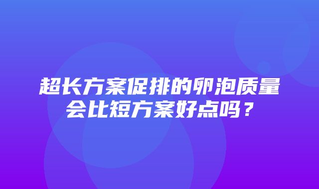 超长方案促排的卵泡质量会比短方案好点吗？