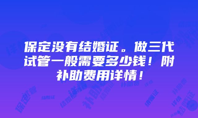 保定没有结婚证。做三代试管一般需要多少钱！附补助费用详情！