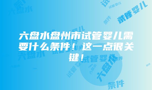 六盘水盘州市试管婴儿需要什么条件！这一点很关键！