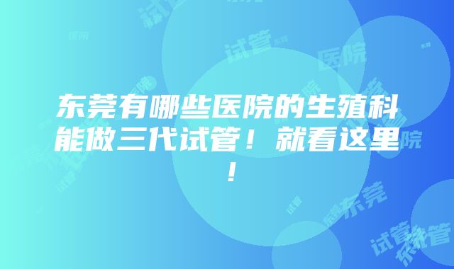 东莞有哪些医院的生殖科能做三代试管！就看这里！