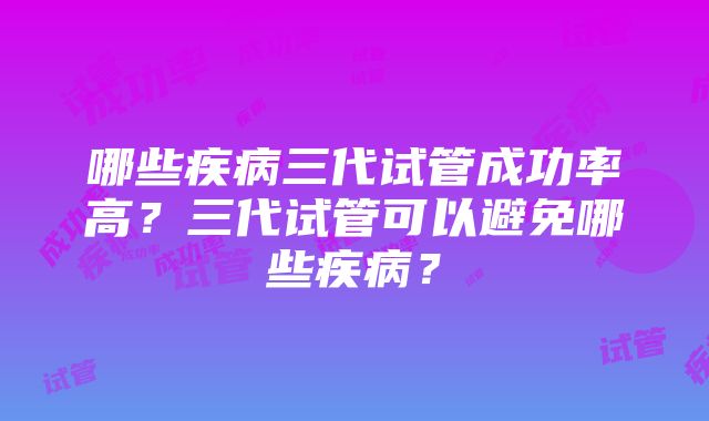 哪些疾病三代试管成功率高？三代试管可以避免哪些疾病？