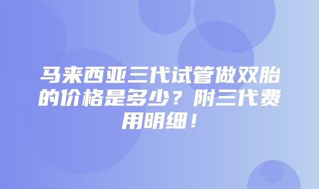 马来西亚三代试管做双胎的价格是多少？附三代费用明细！