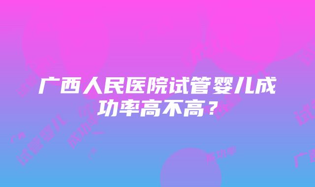 广西人民医院试管婴儿成功率高不高？