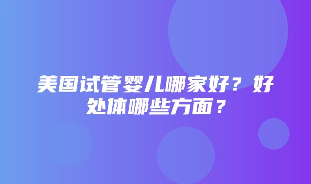 美国试管婴儿哪家好？好处体哪些方面？