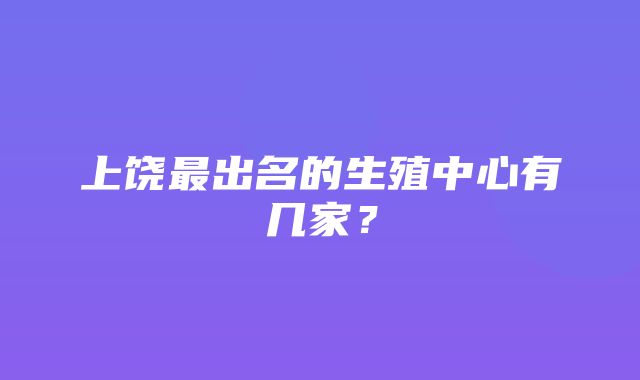 上饶最出名的生殖中心有几家？