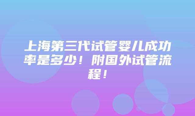 上海第三代试管婴儿成功率是多少！附国外试管流程！