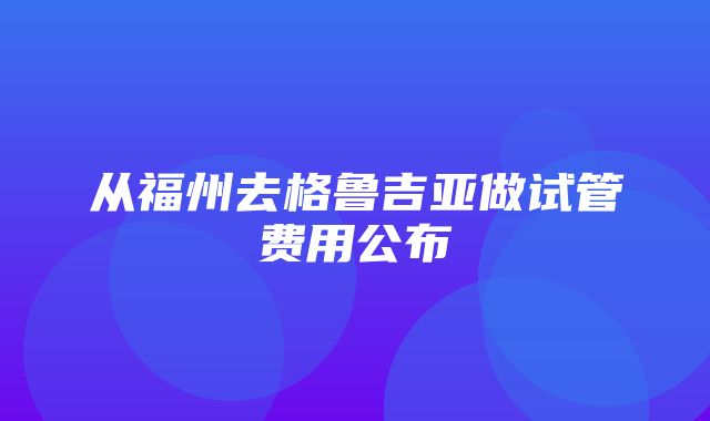 从福州去格鲁吉亚做试管费用公布