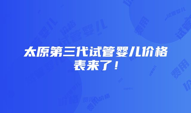 太原第三代试管婴儿价格表来了！