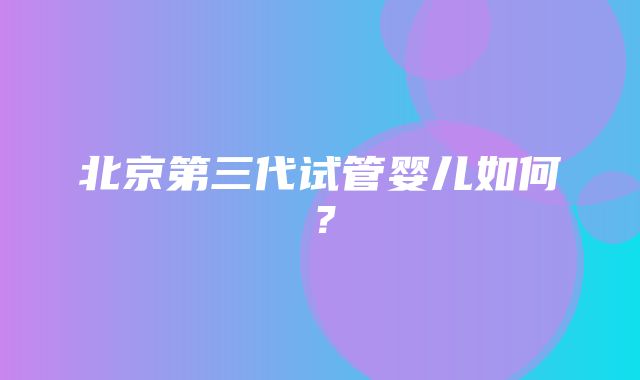 北京第三代试管婴儿如何？