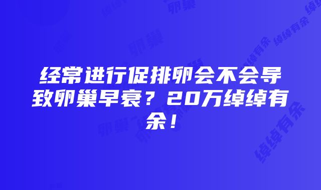 经常进行促排卵会不会导致卵巢早衰？20万绰绰有余！