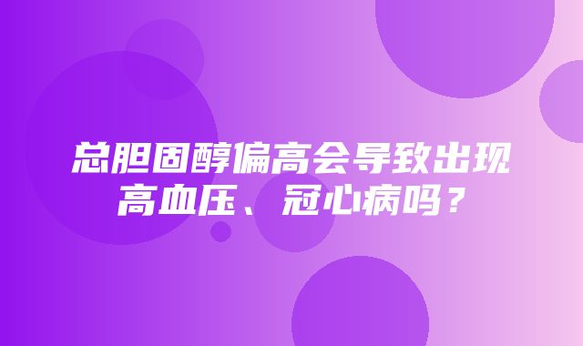 总胆固醇偏高会导致出现高血压、冠心病吗？