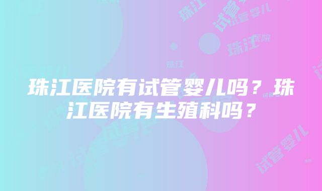 珠江医院有试管婴儿吗？珠江医院有生殖科吗？