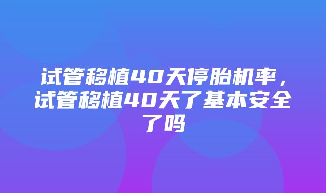 试管移植40天停胎机率，试管移植40天了基本安全了吗