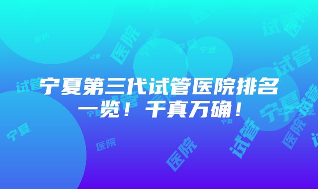 宁夏第三代试管医院排名一览！千真万确！