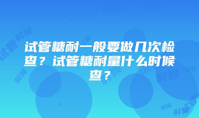 试管糖耐一般要做几次检查？试管糖耐量什么时候查？