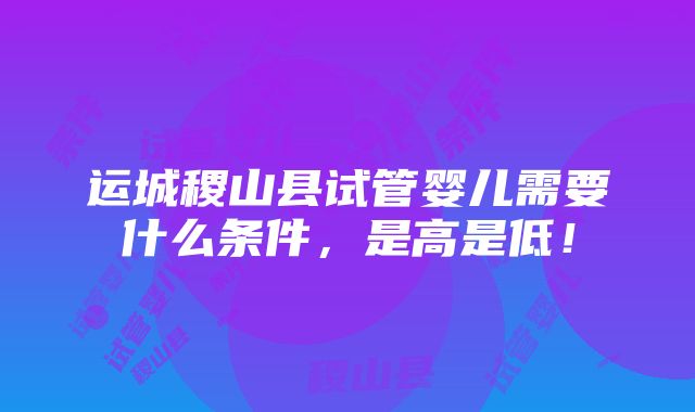 运城稷山县试管婴儿需要什么条件，是高是低！