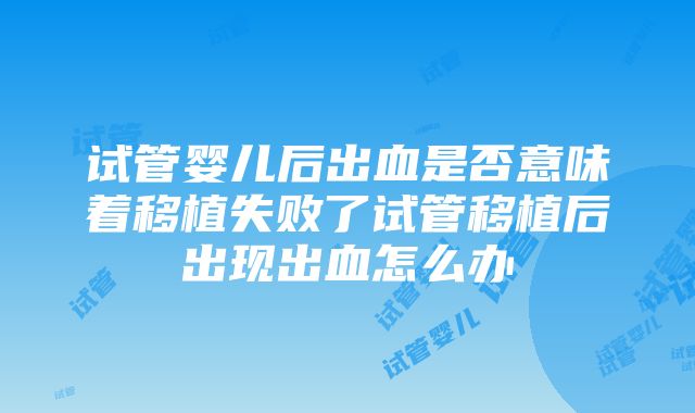 试管婴儿后出血是否意味着移植失败了试管移植后出现出血怎么办