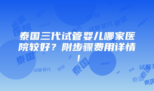 泰国三代试管婴儿哪家医院较好？附步骤费用详情！