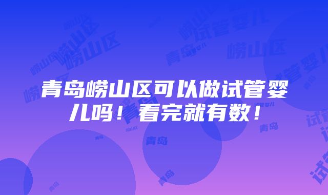 青岛崂山区可以做试管婴儿吗！看完就有数！