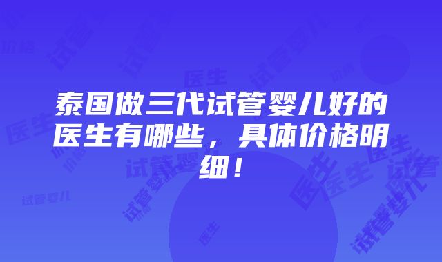 泰国做三代试管婴儿好的医生有哪些，具体价格明细！