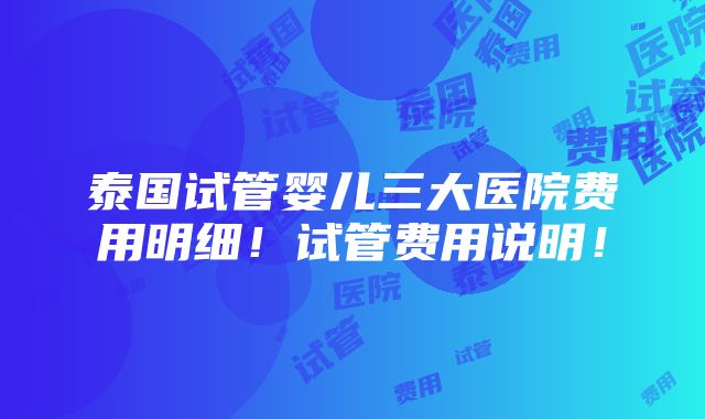 泰国试管婴儿三大医院费用明细！试管费用说明！